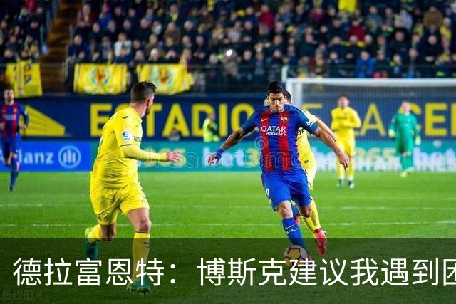 德拉富恩特：博斯克建议我遇到困难时保持冷静，我从不看媒体